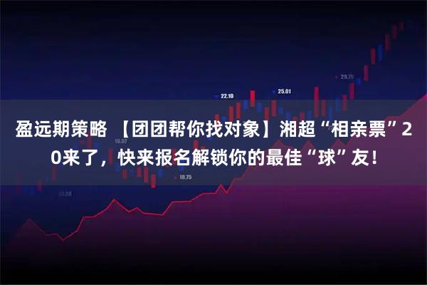 盈远期策略 【团团帮你找对象】湘超“相亲票”20来了，快来报名解锁你的最佳“球”友！