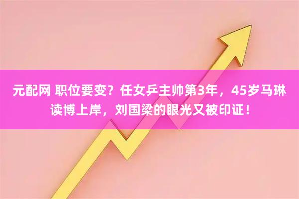 元配网 职位要变？任女乒主帅第3年，45岁马琳读博上岸，刘国梁的眼光又被印证！