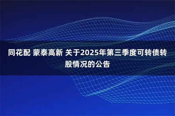 同花配 蒙泰高新 关于2025年第三季度可转债转股情况的公告