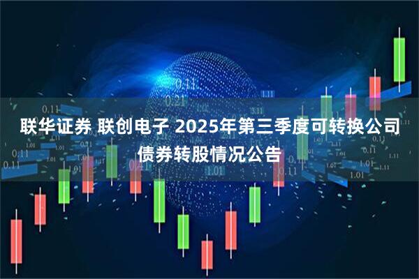 联华证券 联创电子 2025年第三季度可转换公司债券转股情况公告