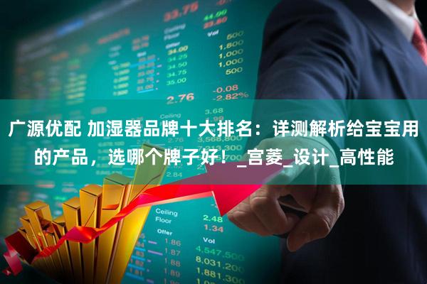 广源优配 加湿器品牌十大排名：详测解析给宝宝用的产品，选哪个牌子好！_宫菱_设计_高性能