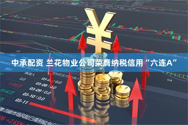 中承配资 兰花物业公司荣膺纳税信用“六连A”