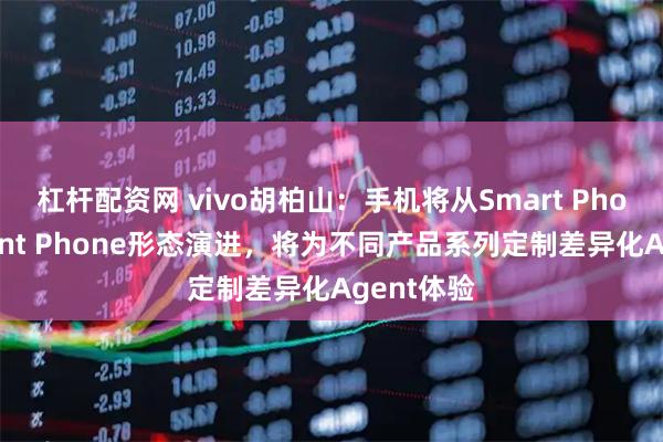 杠杆配资网 vivo胡柏山：手机将从Smart Phone向Agent Phone形态演进，将为不同产品系列定制差异化Agent体验