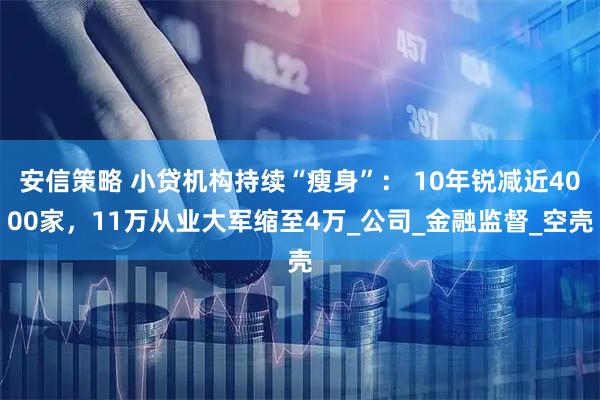 安信策略 小贷机构持续“瘦身”: 10年锐减近4000家,11万从业大军缩至4万_公司_金融监督_空壳