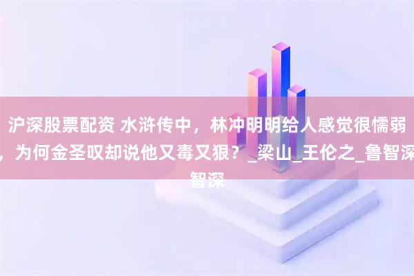沪深股票配资 水浒传中，林冲明明给人感觉很懦弱，为何金圣叹却说他又毒又狠？_梁山_王伦之_鲁智深