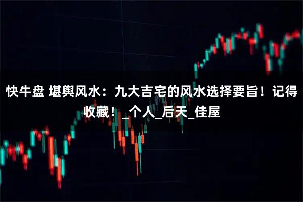 快牛盘 堪舆风水：九大吉宅的风水选择要旨！记得收藏！_个人_后天_佳屋
