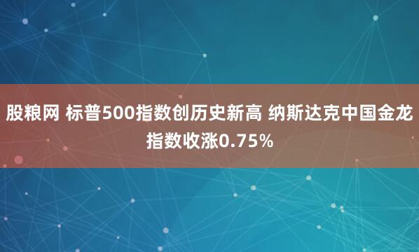股粮网 标普500指数创历史新高 纳斯达克中国金龙指数收涨0.75%