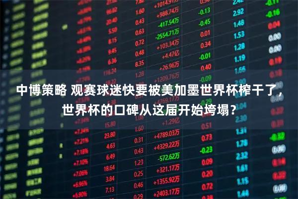 中博策略 观赛球迷快要被美加墨世界杯榨干了，世界杯的口碑从这届开始垮塌？