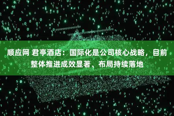 顺应网 君亭酒店：国际化是公司核心战略，目前整体推进成效显著、布局持续落地