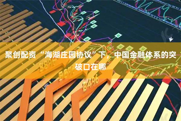 聚创配资 “海湖庄园协议”下,中国金融体系的突破口在哪