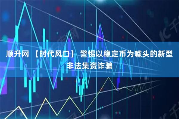 顺升网 【时代风口】 警惕以稳定币为噱头的新型非法集资诈骗