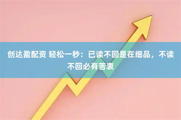 创达盈配资 轻松一秒：已读不回是在细品，不读不回必有苦衷