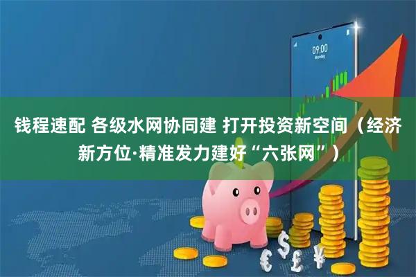 钱程速配 各级水网协同建 打开投资新空间（经济新方位·精准发力建好“六张网”）