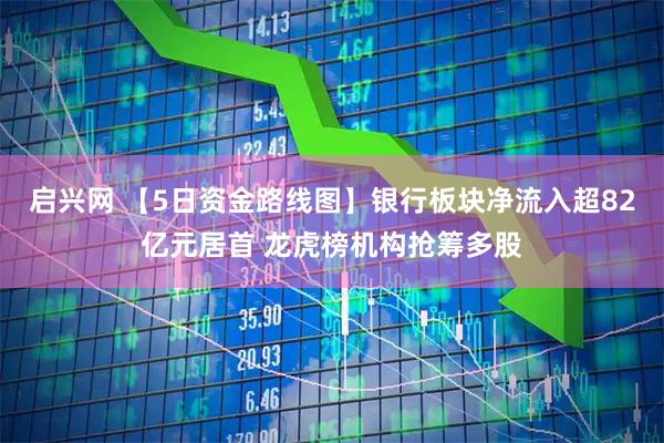 启兴网 【5日资金路线图】银行板块净流入超82亿元居首 龙虎榜机构抢筹多股