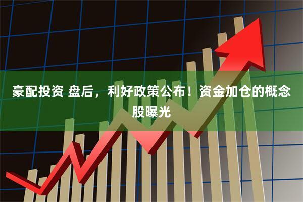 豪配投资 盘后，利好政策公布！资金加仓的概念股曝光
