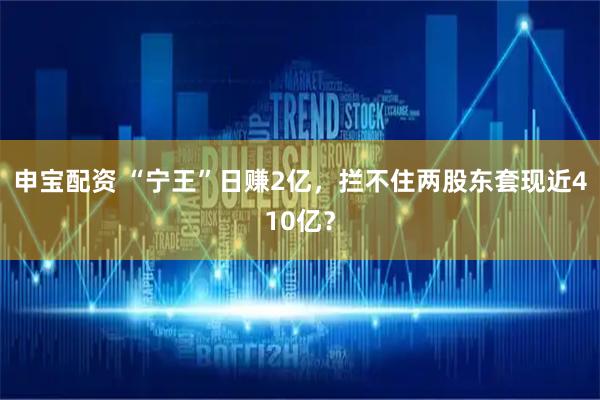 申宝配资 “宁王”日赚2亿，拦不住两股东套现近410亿？