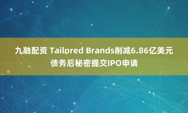 九融配资 Tailored Brands削减6.86亿美元债务后秘密提交IPO申请