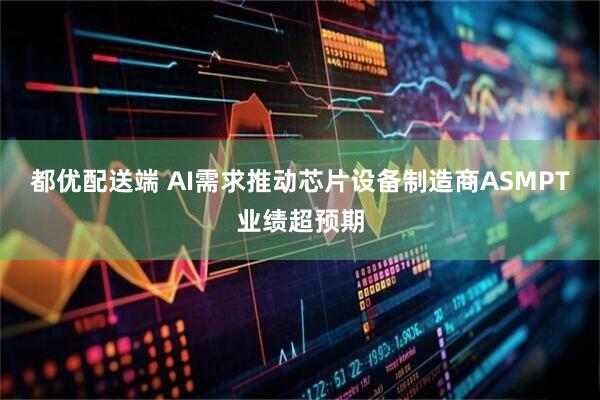 都优配送端 AI需求推动芯片设备制造商ASMPT业绩超预期