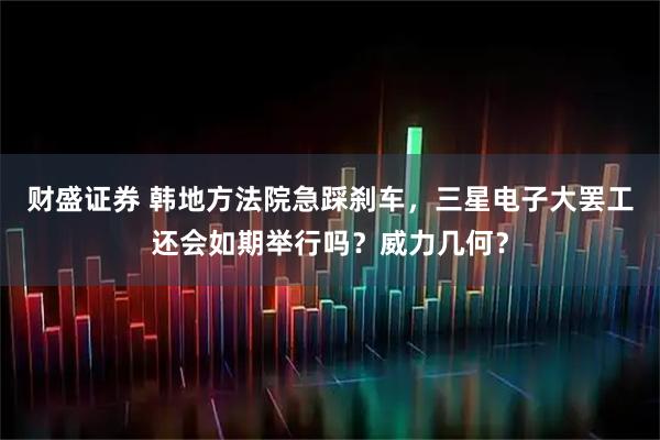 财盛证券 韩地方法院急踩刹车，三星电子大罢工还会如期举行吗？威力几何？