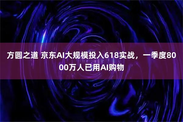 方圆之道 京东AI大规模投入618实战，一季度8000万人已用AI购物