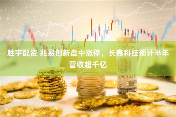 胜宇配资 兆易创新盘中涨停，长鑫科技预计半年营收超千亿