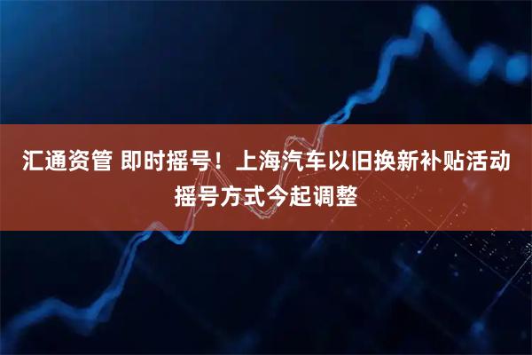 汇通资管 即时摇号！上海汽车以旧换新补贴活动摇号方式今起调整