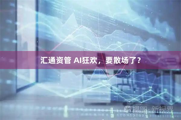 汇通资管 AI狂欢，要散场了？