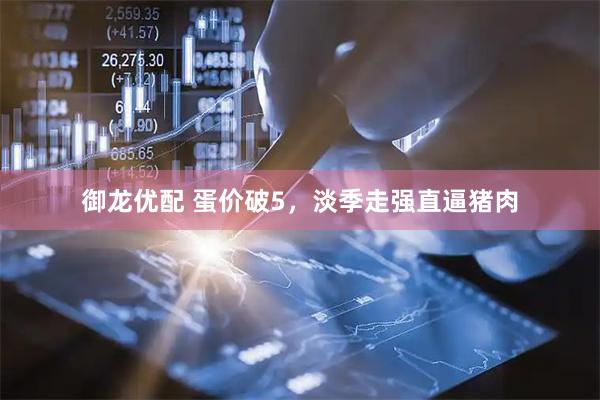 御龙优配 蛋价破5，淡季走强直逼猪肉