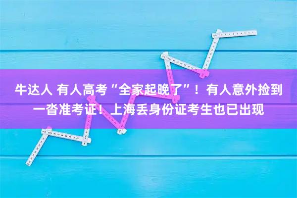 牛达人 有人高考“全家起晚了”！有人意外捡到一沓准考证！上海丢身份证考生也已出现