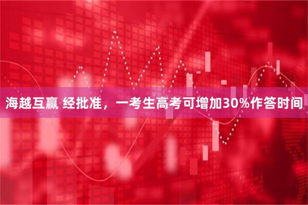 海越互赢 经批准，一考生高考可增加30%作答时间