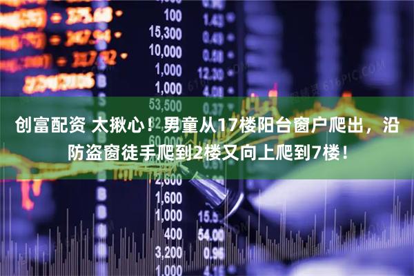 创富配资 太揪心！男童从17楼阳台窗户爬出，沿防盗窗徒手爬到2楼又向上爬到7楼！