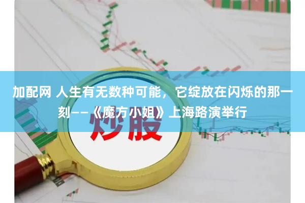 加配网 人生有无数种可能，它绽放在闪烁的那一刻——《魔方小姐》上海路演举行