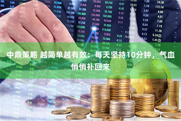 中鼎策略 越简单越有效:每天坚持10分钟,气血悄悄补回来
