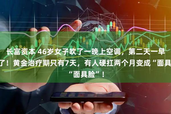 长富资本 46岁女子吹了一晚上空调,第二天一早脸歪了!黄金治疗期只有7天,有人硬扛两个月变成“面具脸”!