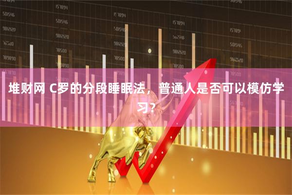 堆财网 C罗的分段睡眠法,普通人是否可以模仿学习?